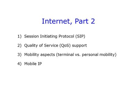 Internet, Part 2 1) Session Initiating Protocol (SIP) 2) Quality of Service (QoS) support 3) Mobility aspects (terminal vs. personal mobility) 4) Mobile.