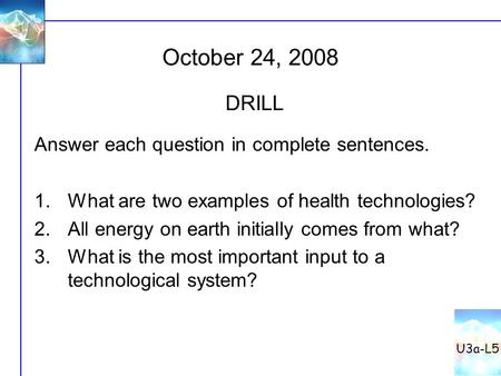 October 24, 2008 U3a-L5 DRILL Answer each question in complete sentences. 1.What are two examples of health technologies? 2.All energy on earth initially.