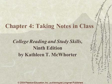 © 2004 Pearson Education, Inc., publishing as Longman Publishers Chapter 4: Taking Notes in Class College Reading and Study Skills, Ninth Edition by Kathleen.