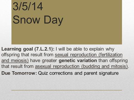 3/5/14 Snow Day Learning goal (7.L.2.1): I will be able to explain why offspring that result from sexual reproduction (fertilization and meiosis) have.