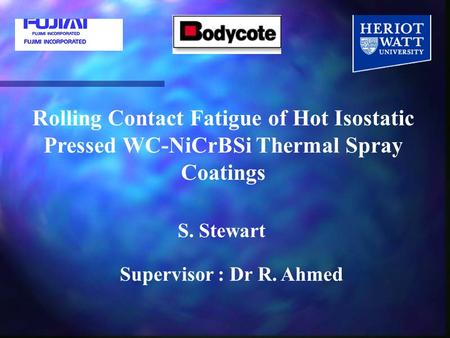 Rolling Contact Fatigue of Hot Isostatic Pressed WC-NiCrBSi Thermal Spray Coatings S. Stewart Supervisor : Dr R. Ahmed.