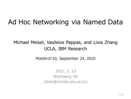 Ad Hoc Networking via Named Data Michael Meisel, Vasileios Pappas, and Lixia Zhang UCLA, IBM Research MobiArch’10, September 24, 2010 2011. 3. 13 Shinhaeng.