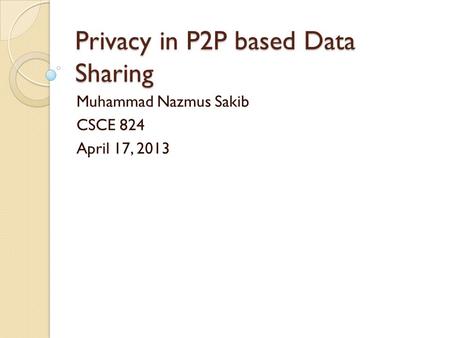 Privacy in P2P based Data Sharing Muhammad Nazmus Sakib CSCE 824 April 17, 2013.