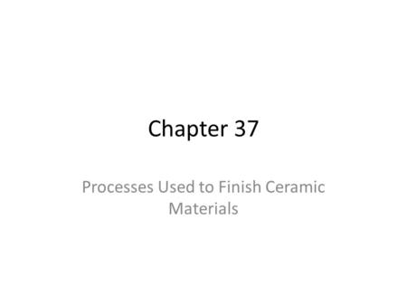 Chapter 37 Processes Used to Finish Ceramic Materials.