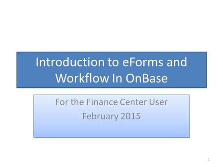 Introduction to eForms and Workflow In OnBase For the Finance Center User February 2015 For the Finance Center User February 2015 1.