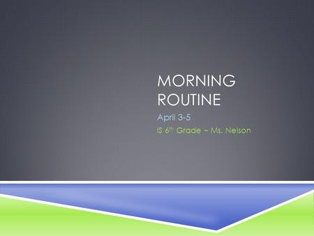 MORNING ROUTINE April 3-5 IS 6 th Grade ~ Ms. Nelson.