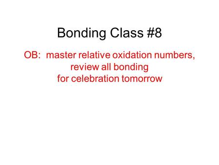 Bonding Class #8 OB: master relative oxidation numbers, review all bonding for celebration tomorrow.