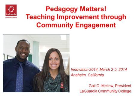 Pedagogy Matters! Teaching Improvement through Community Engagement Innovation 2014, March 2-5, 2014 Anaheim, California Gail O. Mellow, President LaGuardia.