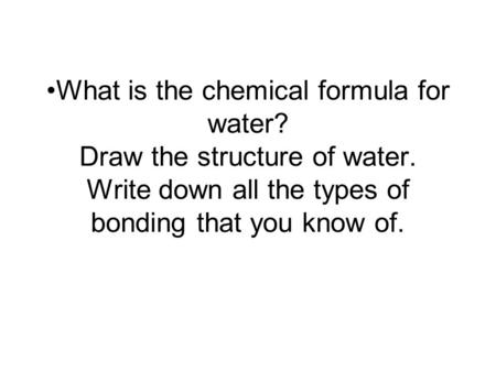 What is the chemical formula for water? Draw the structure of water. Write down all the types of bonding that you know of.