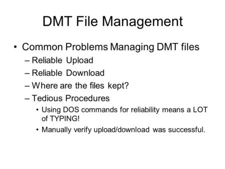 DMT File Management Common Problems Managing DMT files –Reliable Upload –Reliable Download –Where are the files kept? –Tedious Procedures Using DOS commands.