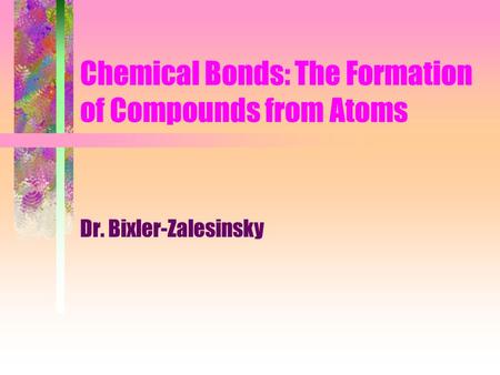 Chemical Bonds: The Formation of Compounds from Atoms Dr. Bixler-Zalesinsky.