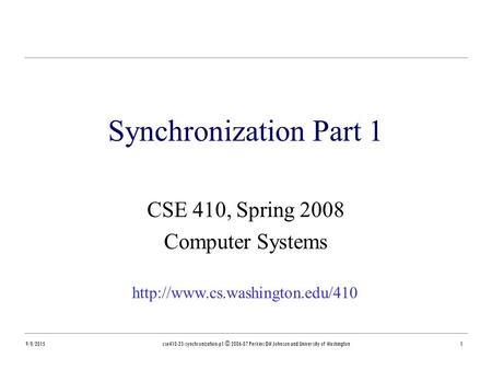 9/8/2015cse410-23-synchronization-p1 © 2006-07 Perkins DW Johnson and University of Washington1 Synchronization Part 1 CSE 410, Spring 2008 Computer Systems.