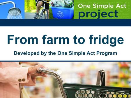 From farm to fridge Developed by the One Simple Act Program.