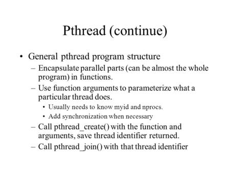 Pthread (continue) General pthread program structure –Encapsulate parallel parts (can be almost the whole program) in functions. –Use function arguments.