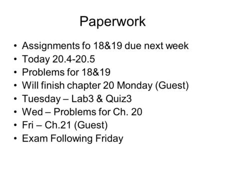 Paperwork Assignments fo 18&19 due next week Today 20.4-20.5 Problems for 18&19 Will finish chapter 20 Monday (Guest) Tuesday – Lab3 & Quiz3 Wed – Problems.