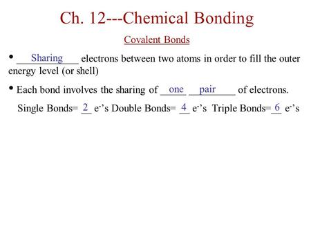 Ch. 12---Chemical Bonding Covalent Bonds ____________ electrons between two atoms in order to fill the outer energy level (or shell) Each bond involves.