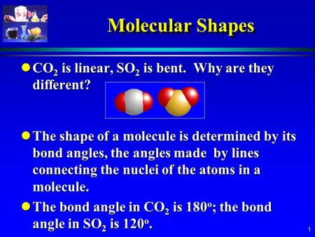 1 Molecular Shapes lCO 2 is linear, SO 2 is bent. Why are they different? lThe shape of a molecule is determined by its bond angles, the angles made by.