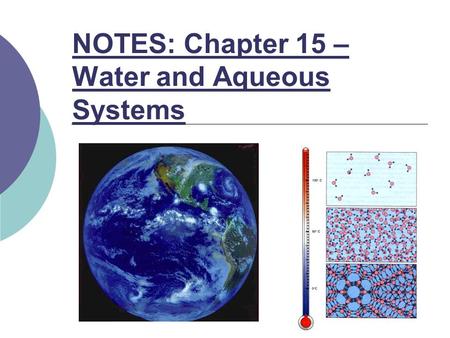 NOTES: Chapter 15 – Water and Aqueous Systems. Chapter Objectives: Describe hydrogen bonding in water and how it explains water’s unique properties and.
