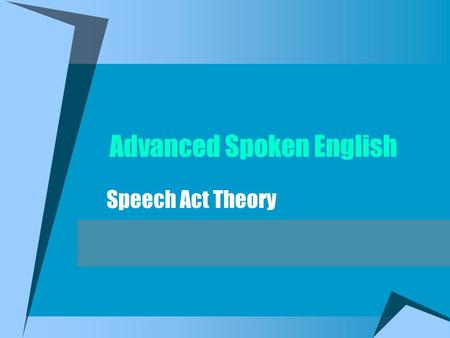 Advanced Spoken English Speech Act Theory What are Speech Acts? Speaking is performative Utterances are functional -Giving orders, instructions -Making.