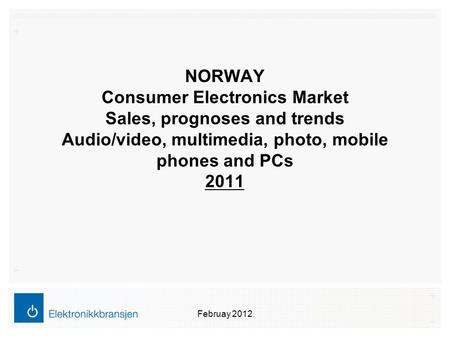 NORWAY Consumer Electronics Market Sales, prognoses and trends Audio/video, multimedia, photo, mobile phones and PCs 2011 Februay 2012.