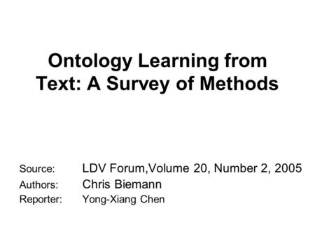 Ontology Learning from Text: A Survey of Methods Source: LDV Forum,Volume 20, Number 2, 2005 Authors: Chris Biemann Reporter:Yong-Xiang Chen.