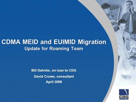 CDMA MEID and EUIMID Migration Update for Roaming Team Bill Dahnke, on loan to CDG David Crowe, consultant April 2008.