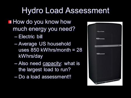 Hydro Load Assessment How do you know how much energy you need? –Electric bill –Average US household uses 850 kWhrs/month = 28 kWhrs/day –Also need capacity: