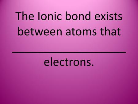 The Ionic bond exists between atoms that __________________ electrons.