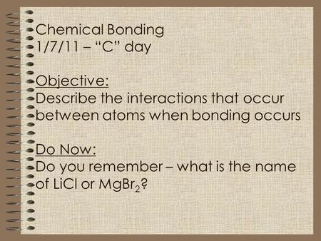 Chemical Bonding 1/7/11 – “C” day Objective: Describe the interactions that occur between atoms when bonding occurs Do Now: Do you remember – what is the.