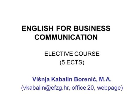 ENGLISH FOR BUSINESS COMMUNICATION ELECTIVE COURSE (5 ECTS) Višnja Kabalin Borenić, M.A. office 20, webpage)