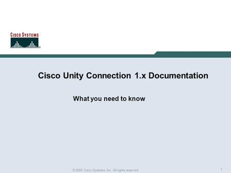 1 © 2005 Cisco Systems, Inc. All rights reserved. Cisco Unity Connection 1.x Documentation What you need to know.