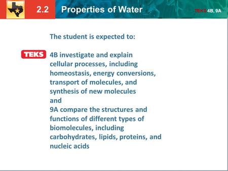 2.2 Properties of Water TEKS 4B, 9A The student is expected to: 4B investigate and explain cellular processes, including homeostasis, energy conversions,