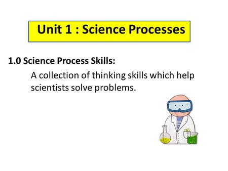 Unit 1 : Science Processes 1.0 Science Process Skills: A collection of thinking skills which help scientists solve problems.