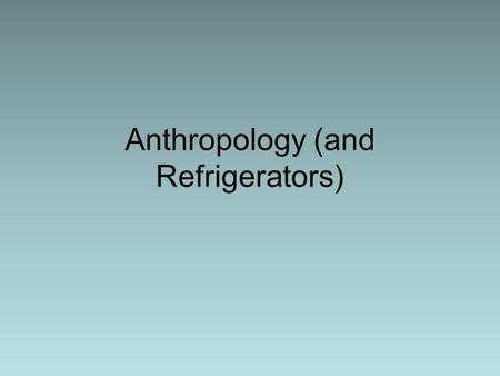 Anthropology (and Refrigerators). “Anthropologists! Anthropologists!”