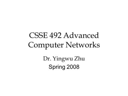 CSSE 492 Advanced Computer Networks Dr. Yingwu Zhu Spring 2008.
