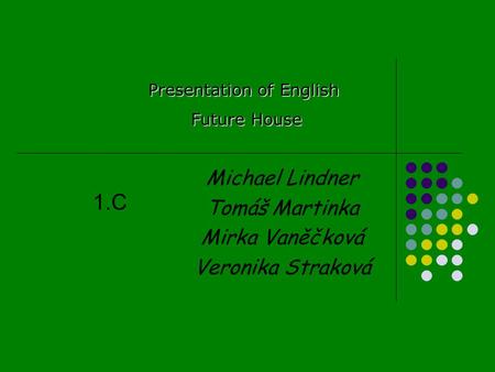 Michael Lindner Tomáš Martinka Mirka Vaněčková Veronika Straková Presentation of English Future House Future House 1.C.