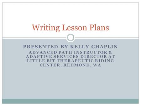 PRESENTED BY KELLY CHAPLIN ADVANCED PATH INSTRUCTOR & ADAPTIVE SERVICES DIRECTOR AT LITTLE BIT THERAPEUTIC RIDING CENTER, REDMOND, WA Writing Lesson Plans.