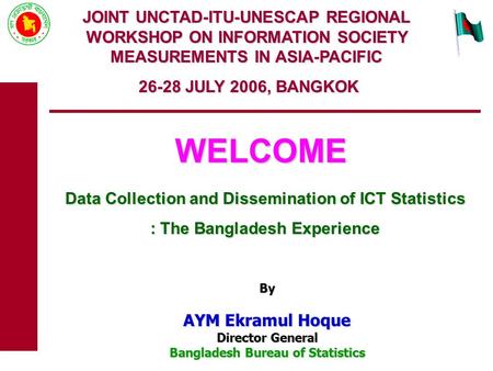 JOINT UNCTAD-ITU-UNESCAP REGIONAL WORKSHOP ON INFORMATION SOCIETY MEASUREMENTS IN ASIA-PACIFIC 26-28 JULY 2006, BANGKOK WELCOME Data Collection and Dissemination.