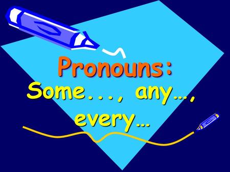 Pronouns: Some..., any…, every….