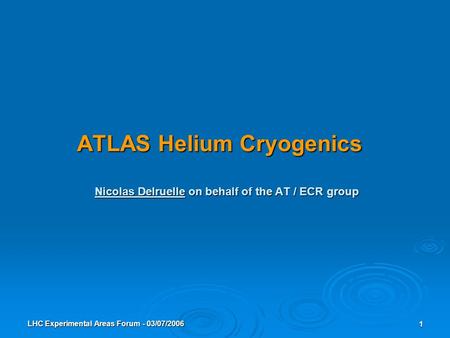 LHC Experimental Areas Forum - 03/07/2006 1 ATLAS Helium Cryogenics Nicolas Delruelle on behalf of the AT / ECR group.