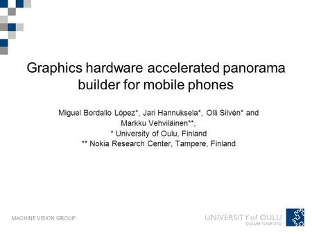 MACHINE VISION GROUP Graphics hardware accelerated panorama builder for mobile phones Miguel Bordallo López*, Jari Hannuksela*, Olli Silvén* and Markku.