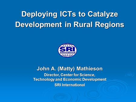 Deploying ICTs to Catalyze Development in Rural Regions John A. (Matty) Mathieson Director, Center for Science, Technology and Economic Development SRI.