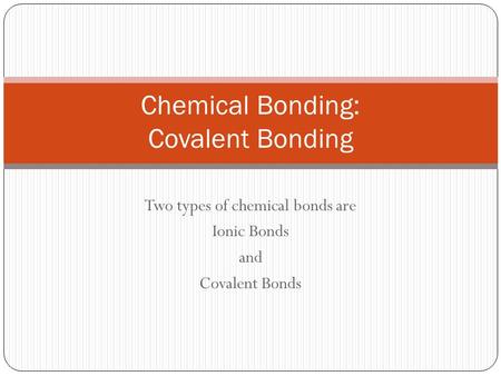 Two types of chemical bonds are Ionic Bonds and Covalent Bonds Chemical Bonding: Covalent Bonding.
