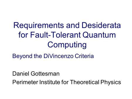 Requirements and Desiderata for Fault-Tolerant Quantum Computing Daniel Gottesman Perimeter Institute for Theoretical Physics Beyond the DiVincenzo Criteria.