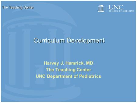 Curriculum Development Harvey J. Hamrick, MD The Teaching Center UNC Department of Pediatrics The Teaching Center.
