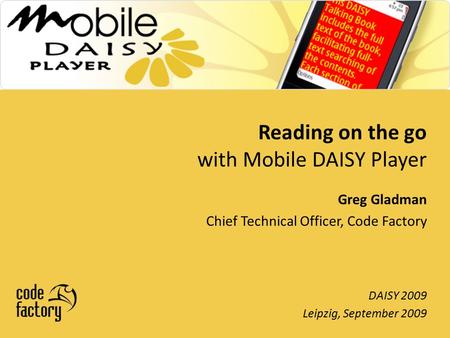 Reading on the go with Mobile DAISY Player DAISY 2009 Leipzig, September 2009 Greg Gladman Chief Technical Officer, Code Factory.