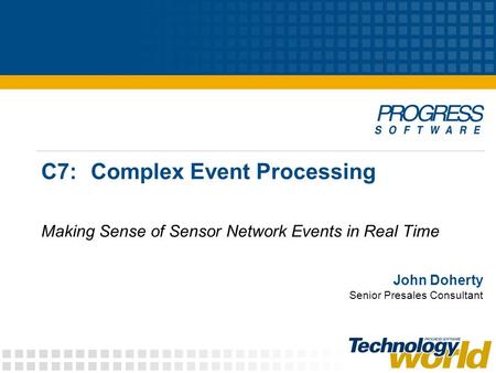 C7:Complex Event Processing Making Sense of Sensor Network Events in Real Time John Doherty Senior Presales Consultant.