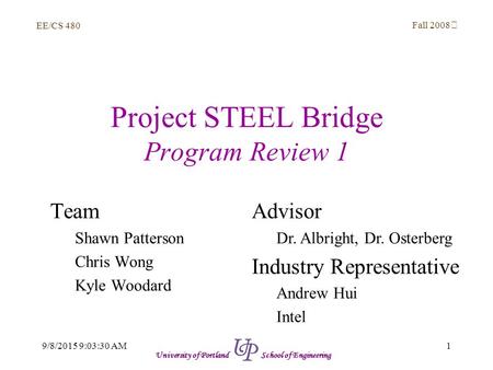 EE/CS 480 Fall 2008 19/8/2015 9:05:03 AM University of Portland School of Engineering Project STEEL Bridge Program Review 1 Team Shawn Patterson Chris.