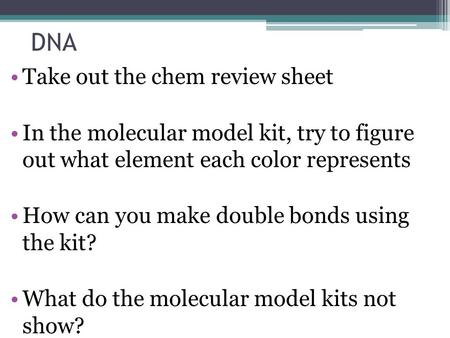 DNA Take out the chem review sheet In the molecular model kit, try to figure out what element each color represents How can you make double bonds using.