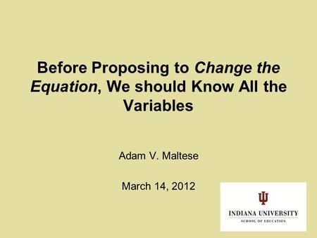 Before Proposing to Change the Equation, We should Know All the Variables Adam V. Maltese March 14, 2012.
